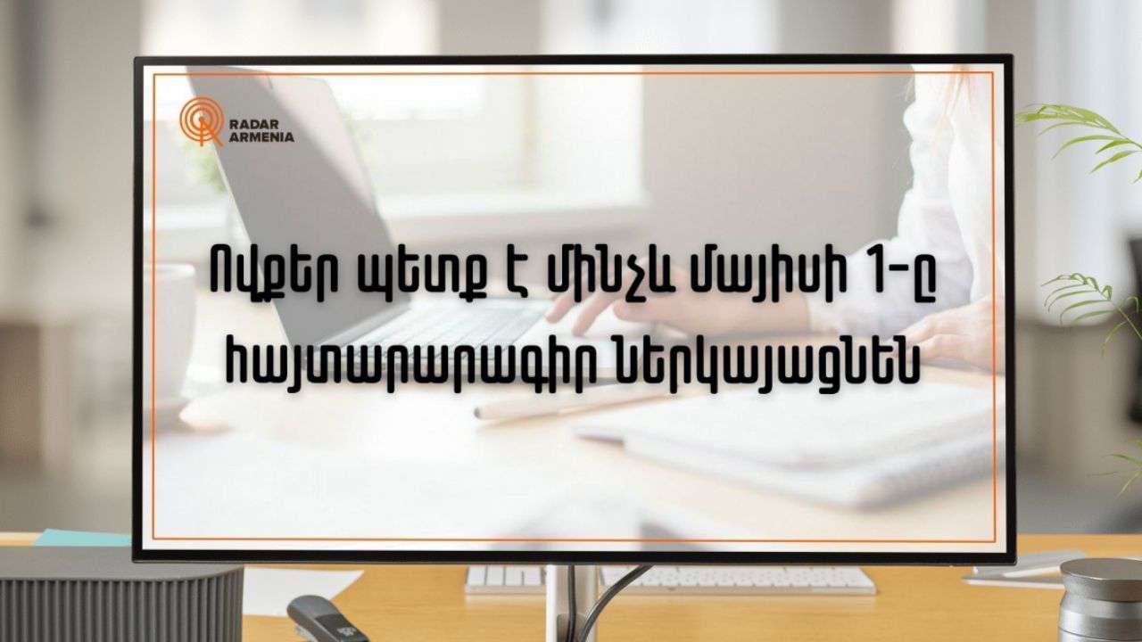 Ովքեր պետք է մինչև մայիսի 1-ը հայտարարագիր ներկայացնեն